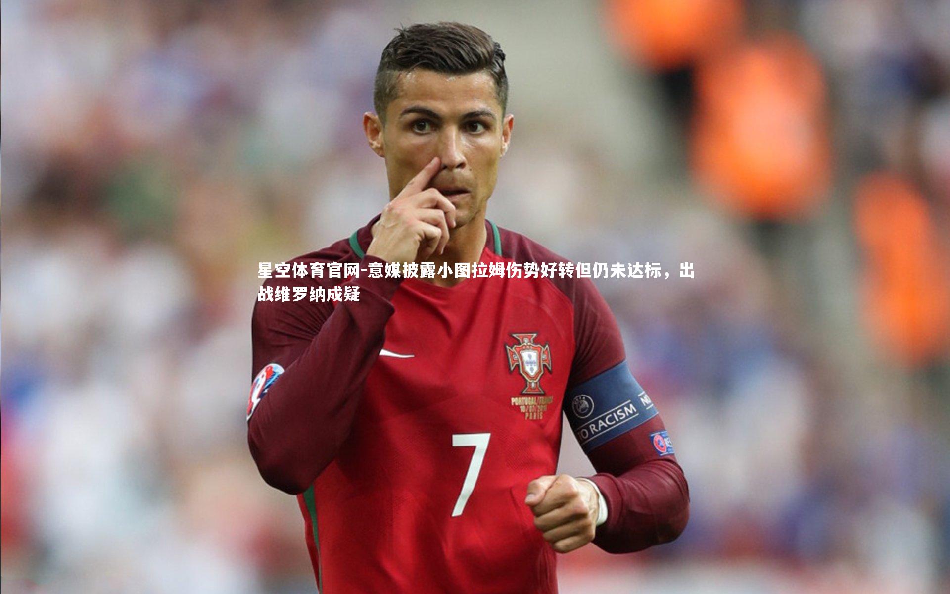 意媒披露小图拉姆伤势好转但仍未达标，出战维罗纳成疑