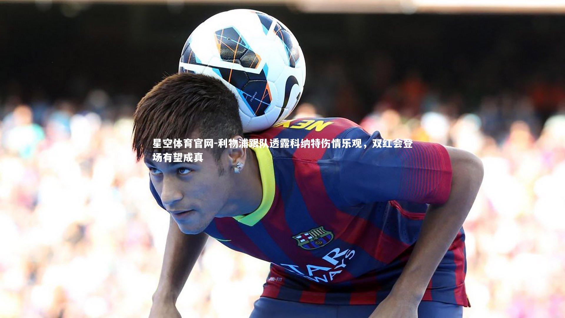 利物浦跟队透露科纳特伤情乐观，双红会登场有望成真