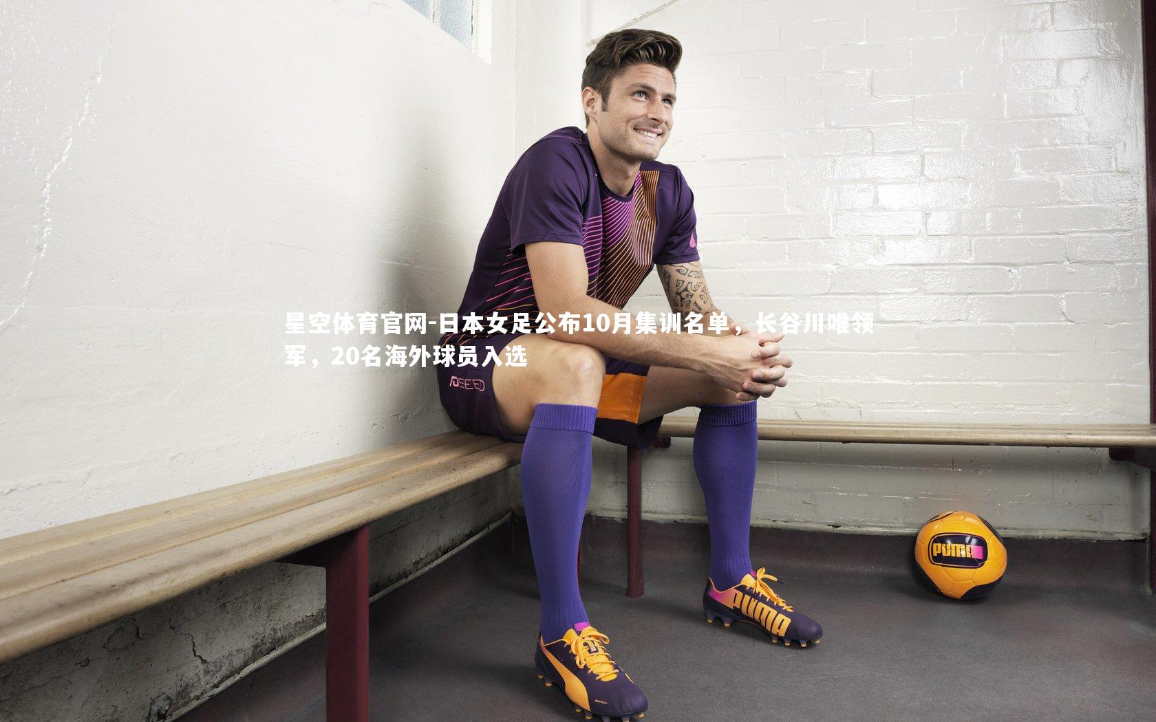 日本女足公布10月集训名单，长谷川唯领军，20名海外球员入选
